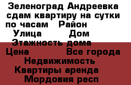 Зеленоград,Андреевка сдам квартиру на сутки по часам › Район ­ 1 412 › Улица ­ 14 › Дом ­ 12 › Этажность дома ­ 12 › Цена ­ 2 000 - Все города Недвижимость » Квартиры аренда   . Мордовия респ.